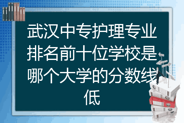 武汉中专护理专业排名前十位学校是哪个大学的分数线低