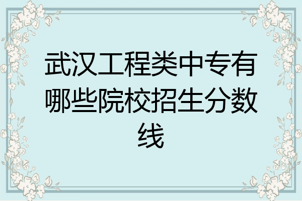 武汉工程类中专有哪些院校招生分数线