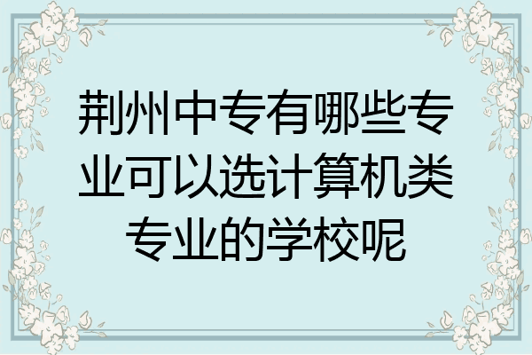 荆州中专有哪些专业可以选计算机类专业的学校呢