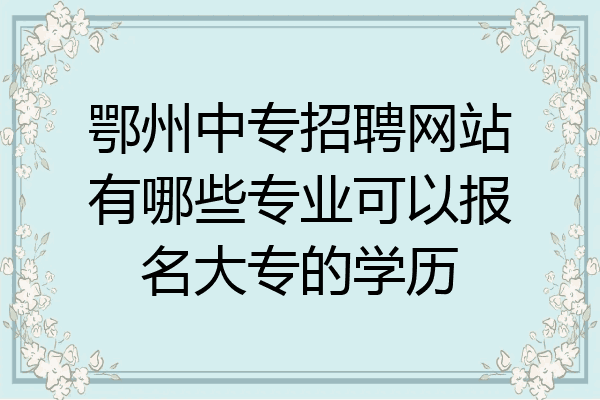 鄂州中专招聘网站有哪些专业可以报名大专的学历