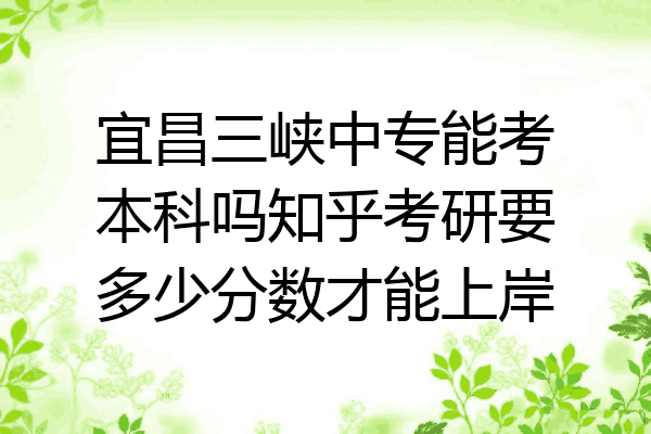宜昌三峡中专能考本科吗知乎考研要多少分数才能上岸