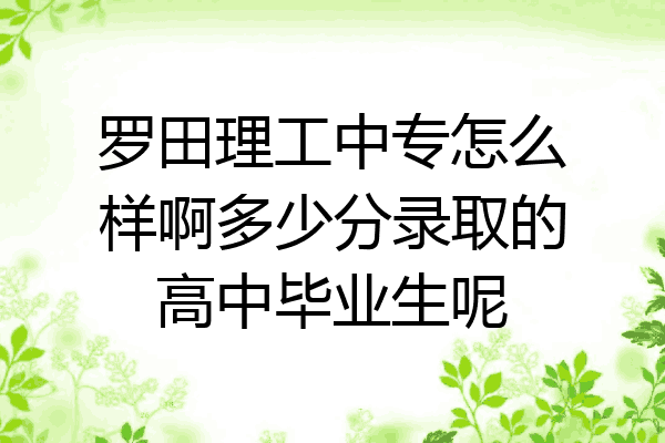 罗田理工中专怎么样啊多少分录取的高中毕业生呢