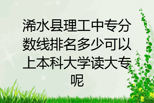 浠水县理工中专分数线排名多少可以上本科大学读大专呢