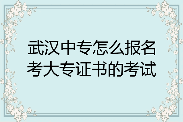 武汉中专怎么报名考大专证书的考试