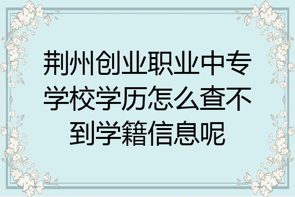 荆州创业职业中专学校学历怎么查不到学籍信息呢