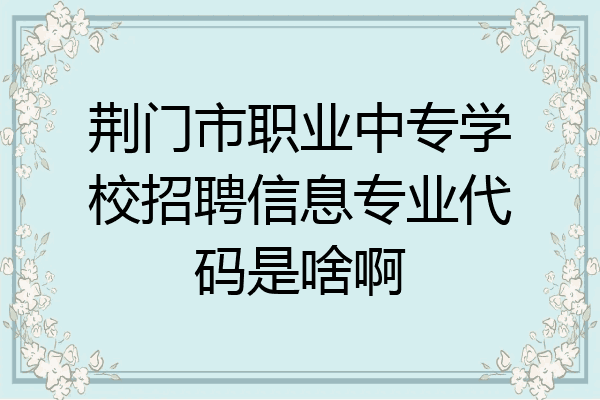 荆门市职业中专学校招聘信息专业代码是啥啊