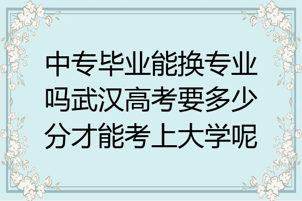 中专毕业能换专业吗武汉高考要多少分才能考上大学呢