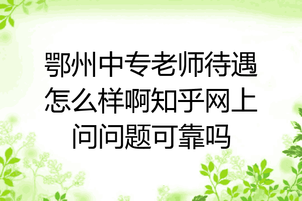 鄂州中专老师待遇怎么样啊知乎网上问问题可靠吗