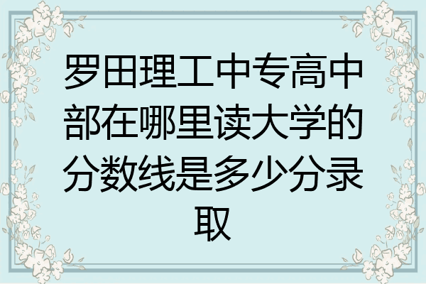 罗田理工中专高中部在哪里读大学的分数线是多少分录取