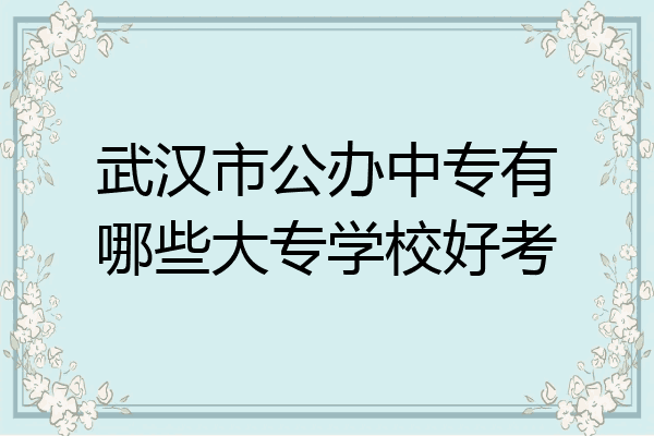 武汉市公办中专有哪些大专学校好考