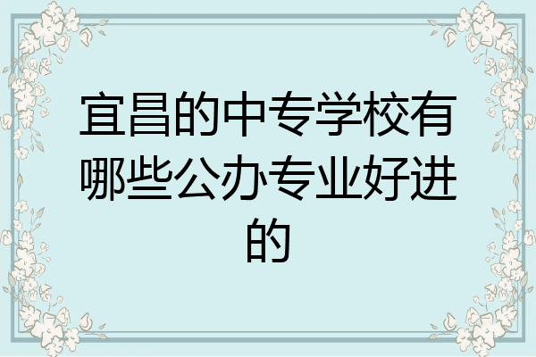 宜昌的中专学校有哪些公办专业好进的