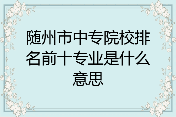随州市中专院校排名前十专业是什么意思