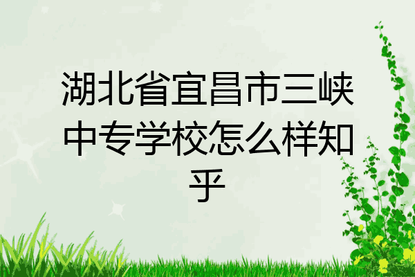 湖北省宜昌市三峡中专学校怎么样知乎