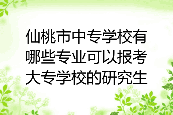 仙桃市中专学校有哪些专业可以报考大专学校的研究生
