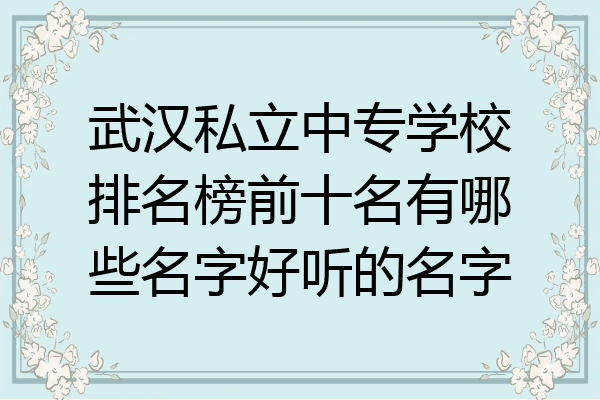 武汉私立中专学校排名榜前十名有哪些名字好听的名字