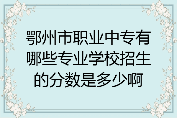 鄂州市职业中专有哪些专业学校招生的分数是多少啊