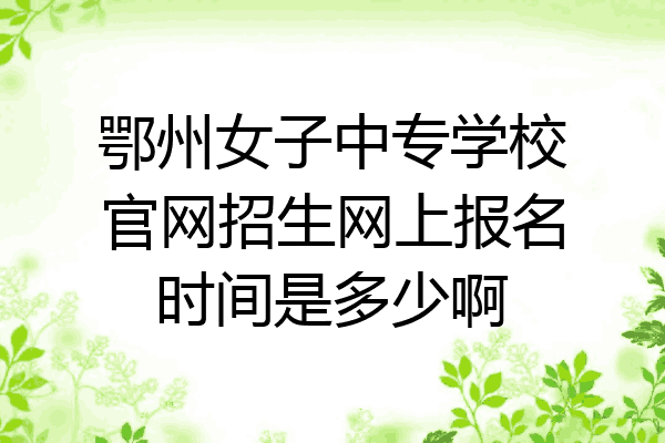 鄂州女子中专学校官网招生网上报名时间是多少啊