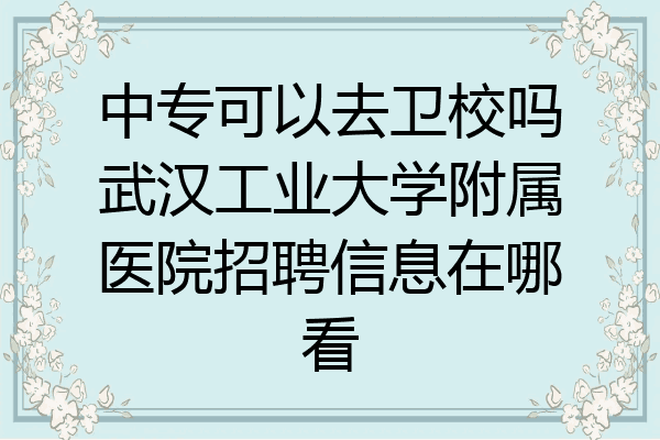 中专可以去卫校吗武汉工业大学附属医院招聘信息在哪看