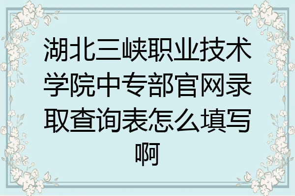 湖北三峡职业技术学院中专部官网录取查询表怎么填写啊