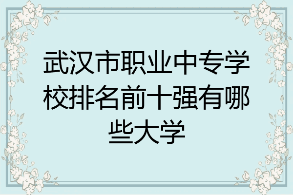 武汉市职业中专学校排名前十强有哪些大学