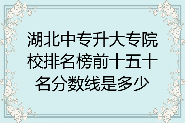 湖北中专升大专院校排名榜前十五十名分数线是多少