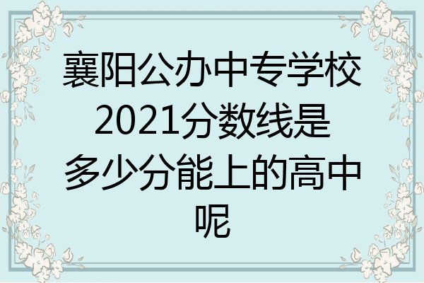 襄阳公办中专学校2021分数线是多少分能上的高中呢