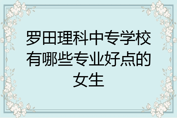 罗田理科中专学校有哪些专业好点的女生
