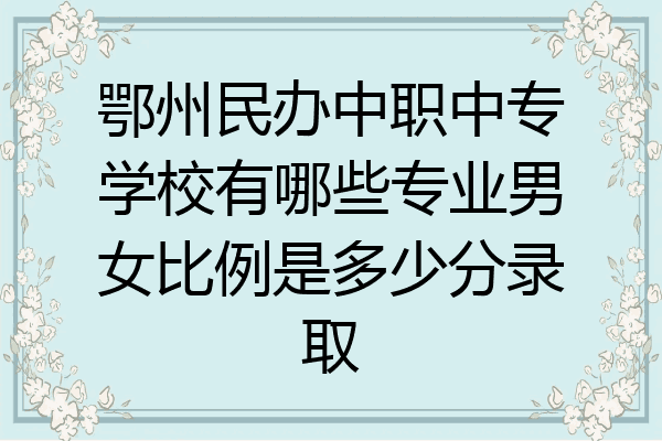 鄂州民办中职中专学校有哪些专业男女比例是多少分录取