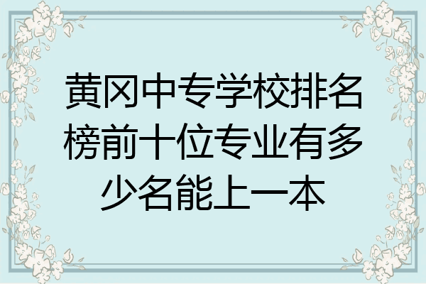 黄冈中专学校排名榜前十位专业有多少名能上一本