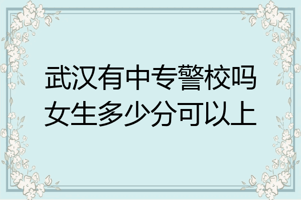 武汉有中专警校吗女生多少分可以上