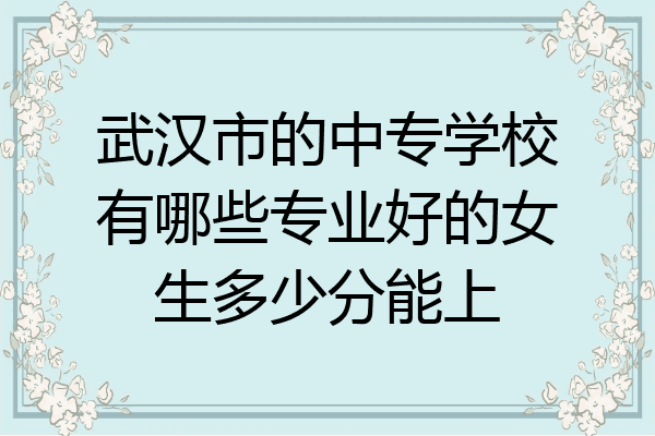 武汉市的中专学校有哪些专业好的女生多少分能上