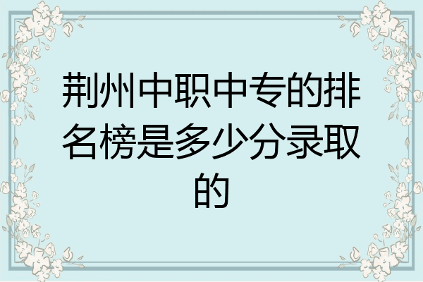 荆州中职中专的排名榜是多少分录取的