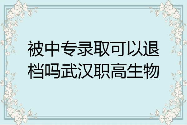 被中专录取可以退档吗武汉职高生物