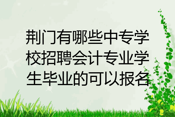 荆门有哪些中专学校招聘会计专业学生毕业的可以报名