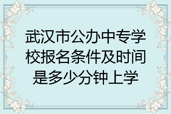 武汉市公办中专学校报名条件及时间是多少分钟上学