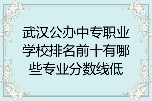 武汉公办中专职业学校排名前十有哪些专业分数线低