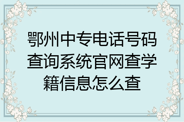 鄂州中专电话号码查询系统官网查学籍信息怎么查