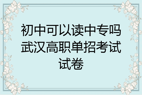 初中可以读中专吗武汉高职单招考试试卷