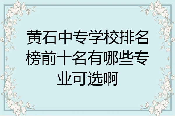 黄石中专学校排名榜前十名有哪些专业可选啊