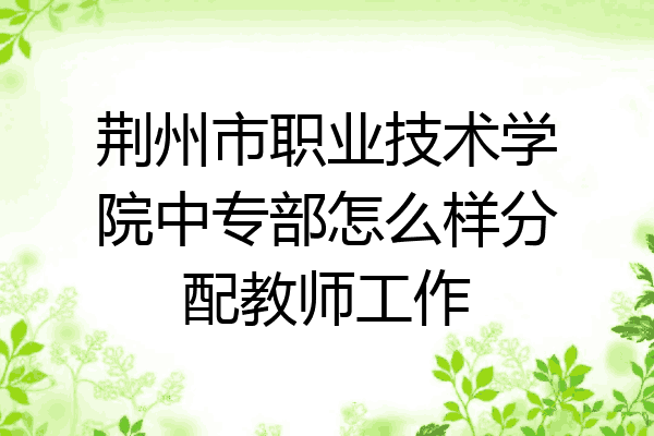 荆州市职业技术学院中专部怎么样分配教师工作