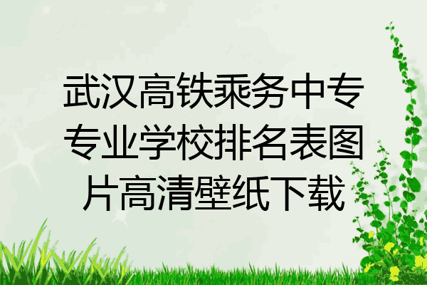 武汉高铁乘务中专专业学校排名表图片高清壁纸下载