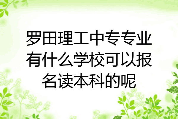 罗田理工中专专业有什么学校可以报名读本科的呢