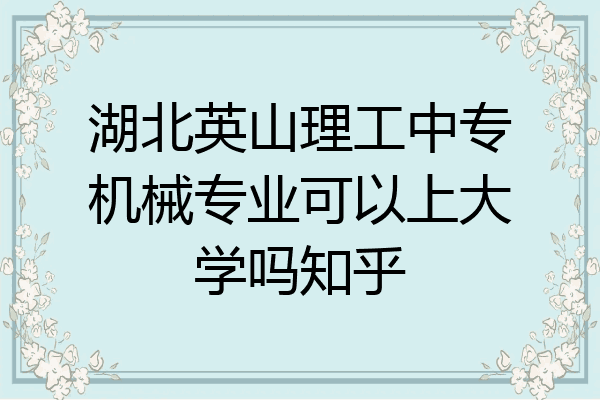 湖北英山理工中专机械专业可以上大学吗知乎