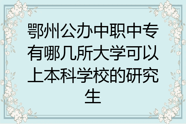 鄂州公办中职中专有哪几所大学可以上本科学校的研究生