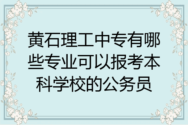 黄石理工中专有哪些专业可以报考本科学校的公务员
