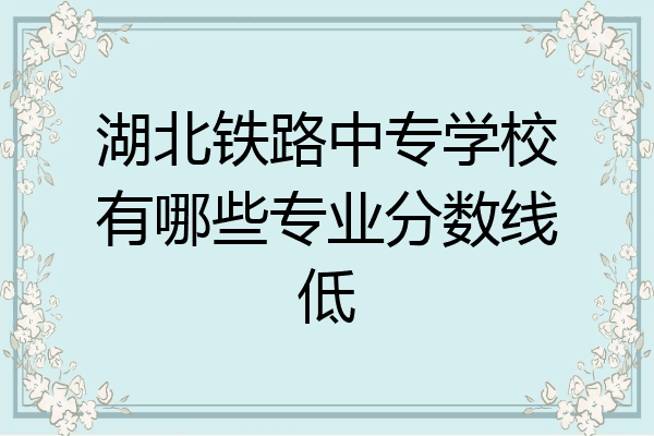湖北铁路中专学校有哪些专业分数线低
