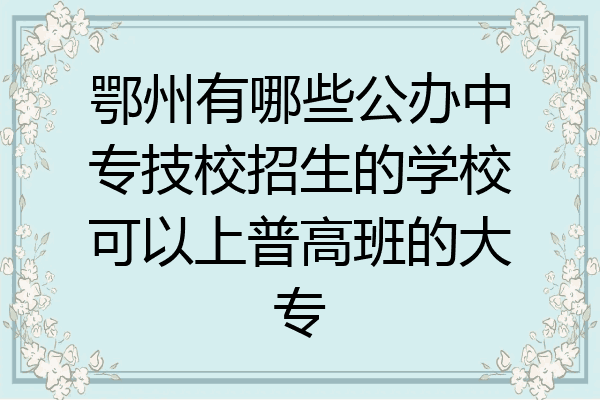 鄂州有哪些公办中专技校招生的学校可以上普高班的大专