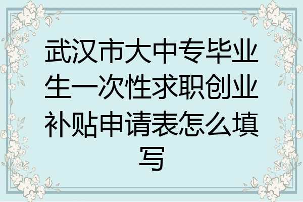 武汉市大中专毕业生一次性求职创业补贴申请表怎么填写