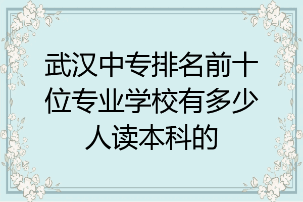 武汉中专排名前十位专业学校有多少人读本科的