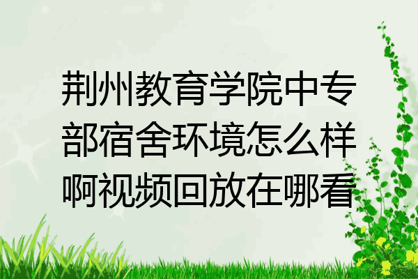 荆州教育学院中专部宿舍环境怎么样啊视频回放在哪看